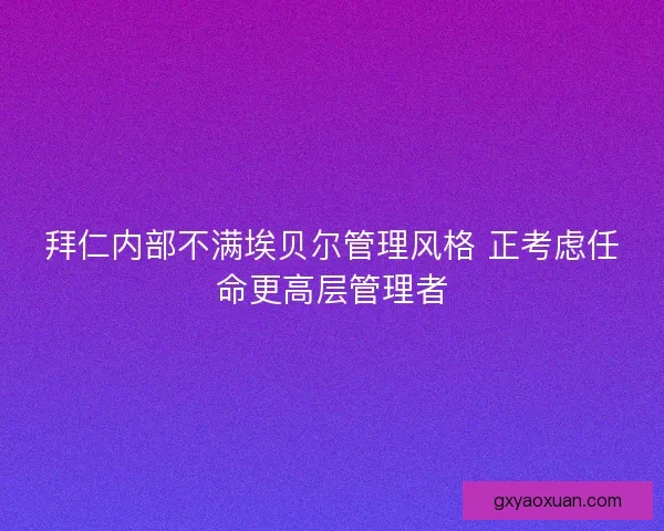 拜仁内部不满埃贝尔管理风格 正考虑任命更高层管理者 拜仁内部不满埃贝尔管理风格 正考虑任命更高层管理者