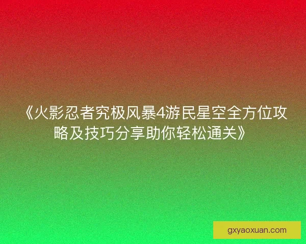 《火影忍者究极风暴4游民星空全方位攻略及技巧分享助你轻松通关》