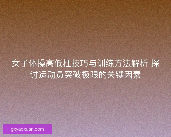 女子体操高低杠技巧与训练方法解析 探讨运动员突破极限的关键因素