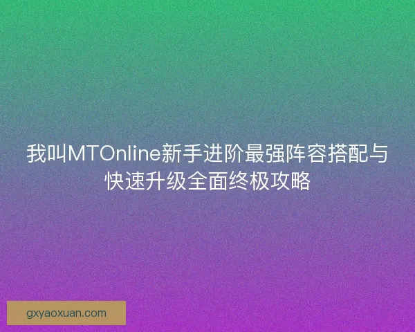 我叫MTOnline新手进阶最强阵容搭配与快速升级全面终极攻略