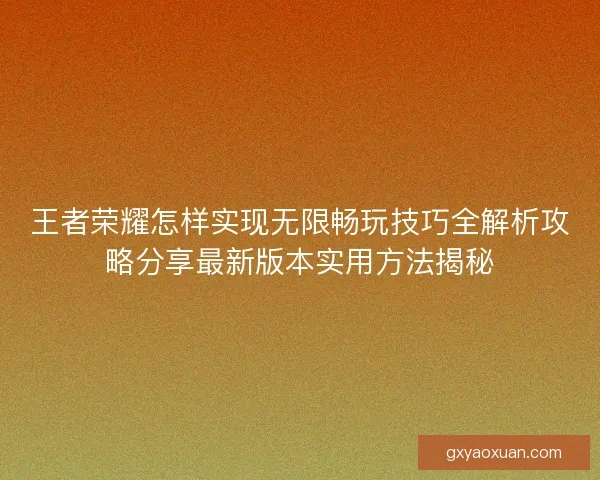 王者荣耀怎样实现无限畅玩技巧全解析攻略分享最新版本实用方法揭秘