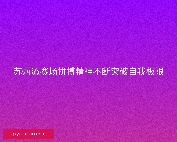 苏炳添赛场拼搏精神不断突破自我极限