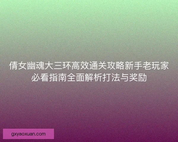 倩女幽魂大三环高效通关攻略新手老玩家必看指南全面解析打法与奖励