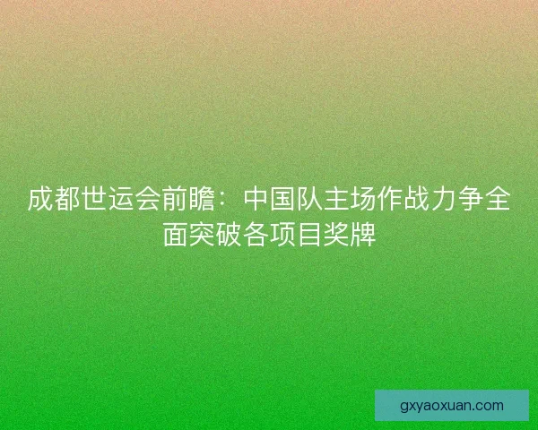 成都世运会前瞻:中国队主场作战力争全面突破各项目奖牌 成都世运会前瞻:中国队主场作战力争全面突破各项目奖牌