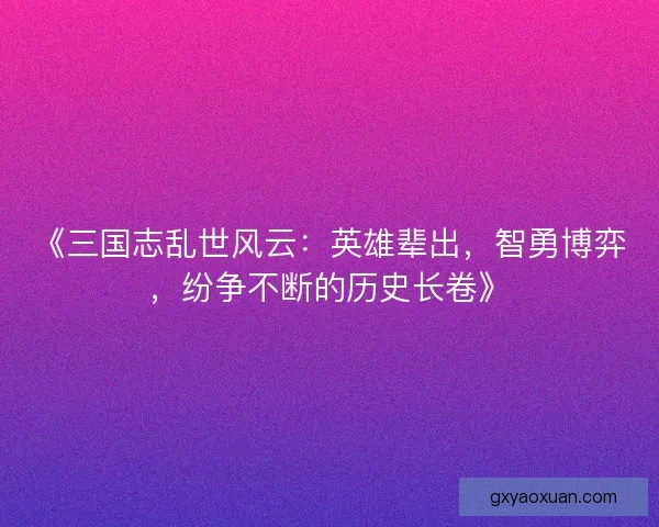 《三国志乱世风云：英雄辈出，智勇博弈，纷争不断的历史长卷》