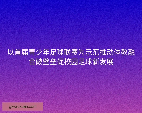以首届青少年足球联赛为示范推动体教融合破壁垒促校园足球新发展