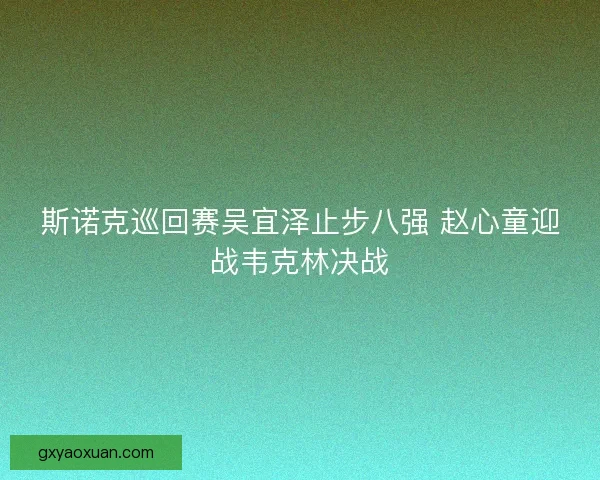 斯诺克巡回赛吴宜泽止步八强 赵心童迎战韦克林决战
