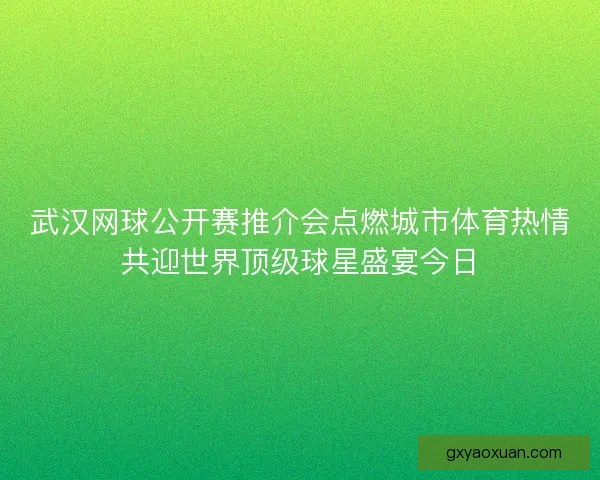 武汉网球公开赛推介会点燃城市体育热情共迎世界顶级球星盛宴今日 武汉网球公开赛推介会点燃城市体育热情共迎世界顶级球星盛宴今日