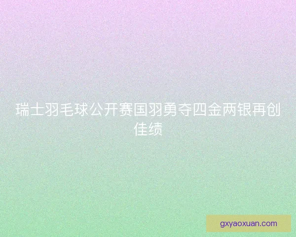 瑞士羽毛球公开赛国羽勇夺四金两银再创佳绩