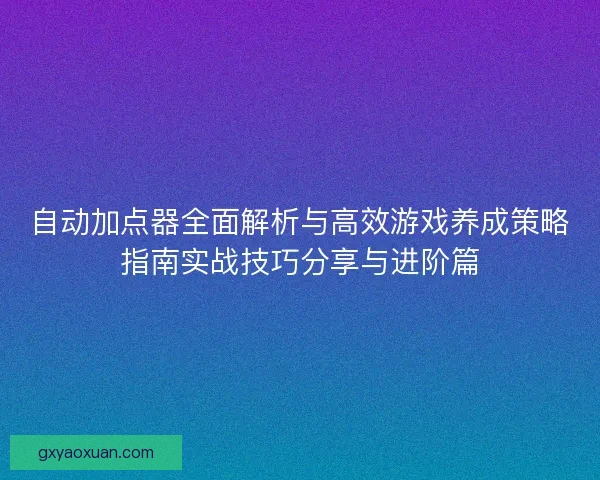 自动加点器全面解析与高效游戏养成策略指南实战技巧分享与进阶篇