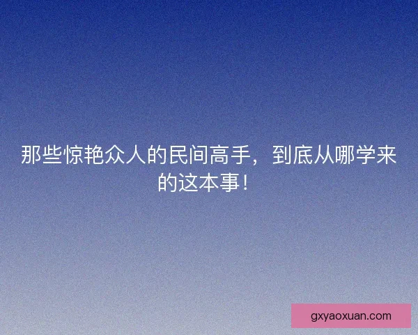 那些惊艳众人的民间高手，到底从哪学来的这本事！