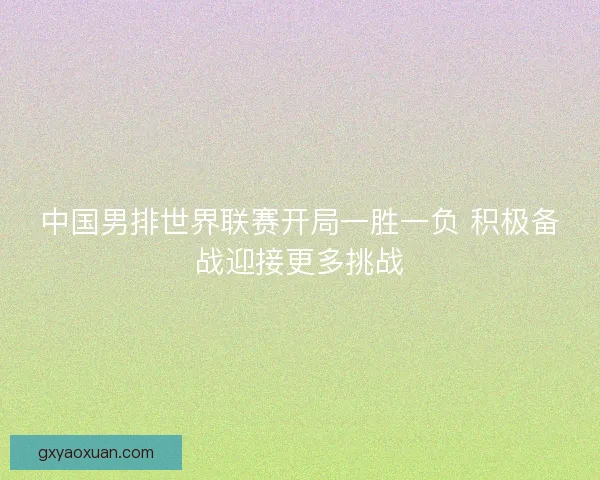 中国男排世界联赛开局一胜一负 积极备战迎接更多挑战