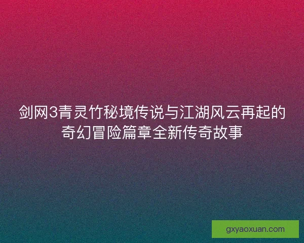 剑网3青灵竹秘境传说与江湖风云再起的奇幻冒险篇章全新传奇故事
