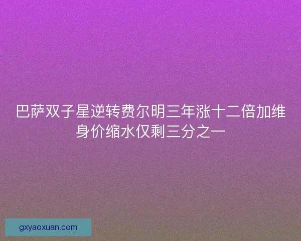 巴萨双子星逆转费尔明三年涨十二倍加维身价缩水仅剩三分之一