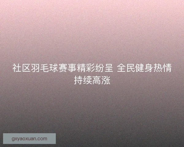 社区羽毛球赛事精彩纷呈 全民健身热情持续高涨