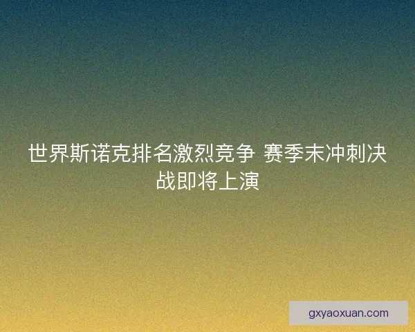 世界斯诺克排名激烈竞争 赛季末冲刺决战即将上演