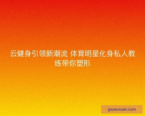 云健身引领新潮流 体育明星化身私人教练带你塑形