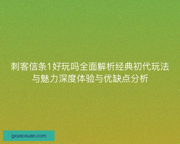 刺客信条1好玩吗全面解析经典初代玩法与魅力深度体验与优缺点分析