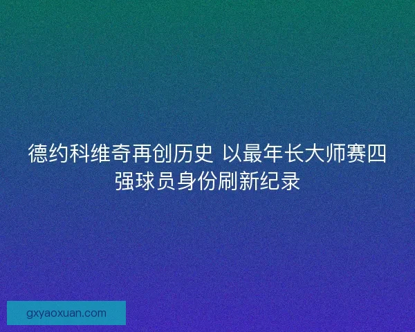 德约科维奇再创历史 以最年长大师赛四强球员身份刷新纪录