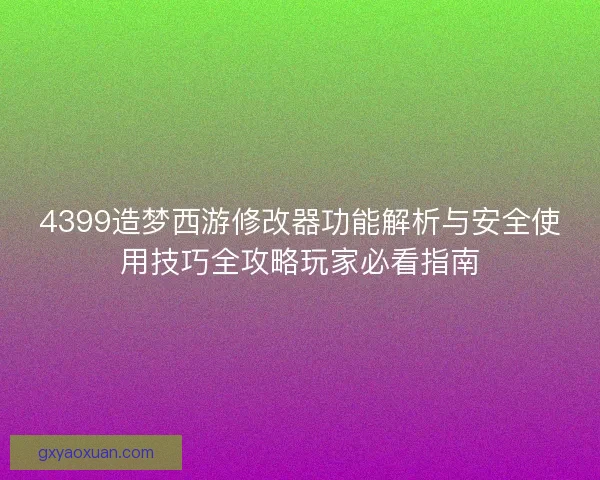4399造梦西游修改器功能解析与安全使用技巧全攻略玩家必看指南 4399造梦西游修改器功能解析与安全使用技巧全攻略玩家必看指南
