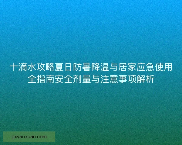 十滴水攻略夏日防暑降温与居家应急使用全指南安全剂量与注意事项解析