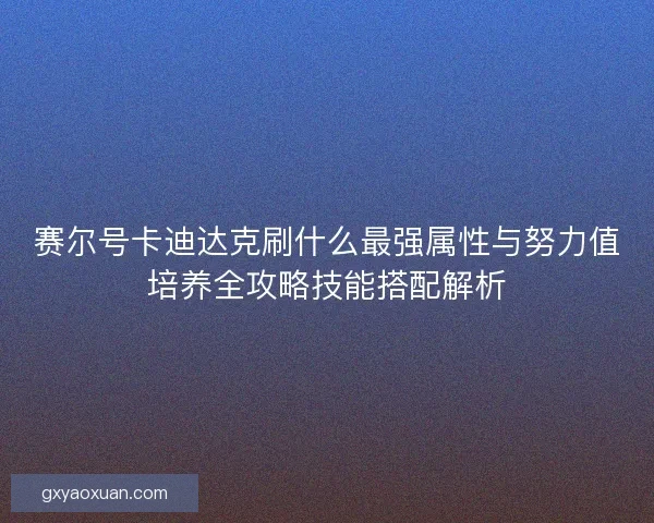 赛尔号卡迪达克刷什么最强属性与努力值培养全攻略技能搭配解析