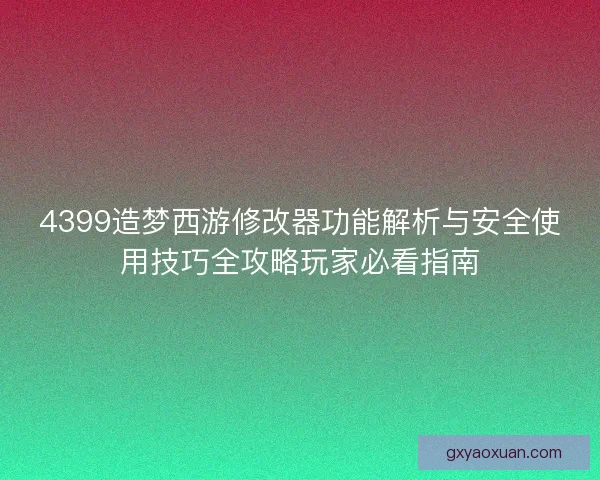 4399造梦西游修改器功能解析与安全使用技巧全攻略玩家必看指南