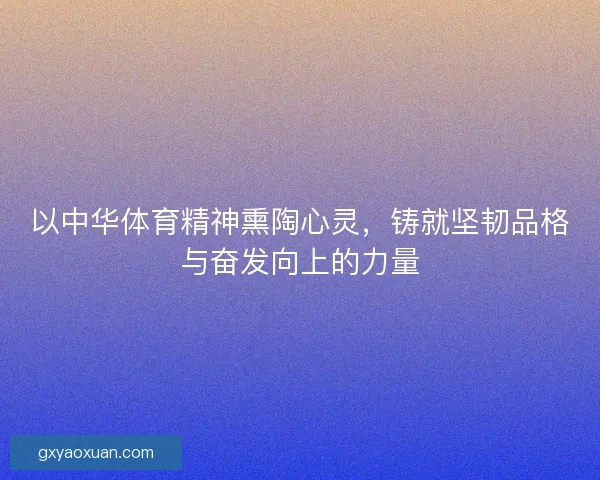 以中华体育精神熏陶心灵，铸就坚韧品格与奋发向上的力量