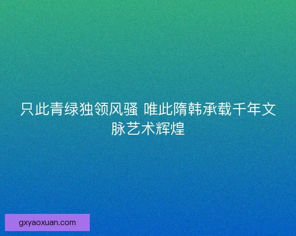 只此青绿独领风骚 唯此隋韩承载千年文脉艺术辉煌 只此青绿独领风骚 唯此隋韩承载千年文脉艺术辉煌