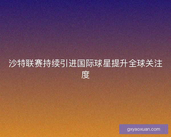 沙特联赛持续引进国际球星提升全球关注度 沙特联赛持续引进国际球星提升全球关注度