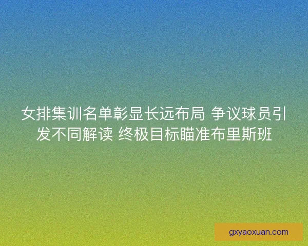 女排集训名单彰显长远布局 争议球员引发不同解读 终极目标瞄准布里斯班 女排集训名单彰显长远布局 争议球员引发不同解读 终极目标瞄准布里斯班