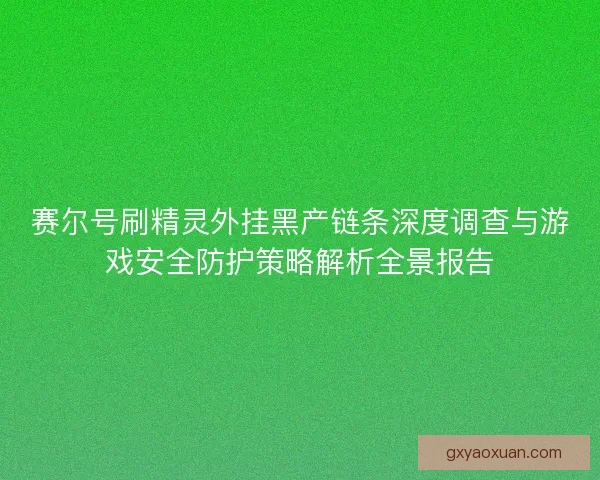赛尔号刷精灵外挂黑产链条深度调查与游戏安全防护策略解析全景报告 赛尔号刷精灵外挂黑产链条深度调查与游戏安全防护策略解析全景报告
