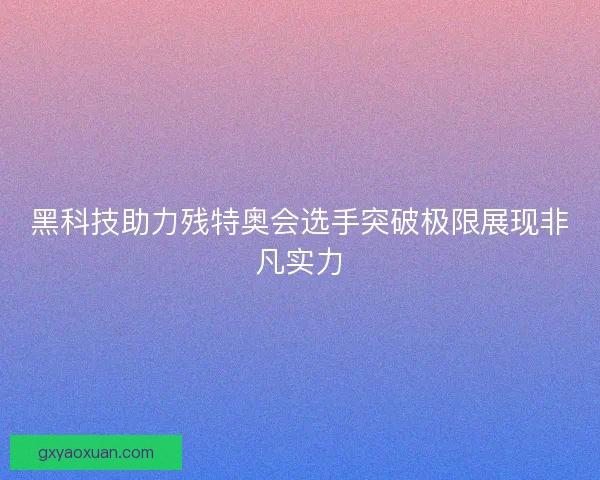 黑科技助力残特奥会选手突破极限展现非凡实力