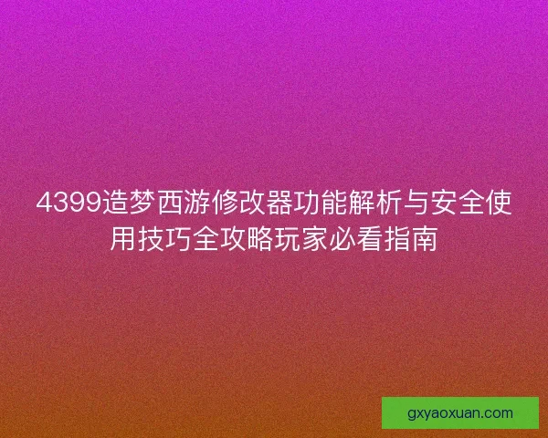 4399造梦西游修改器功能解析与安全使用技巧全攻略玩家必看指南