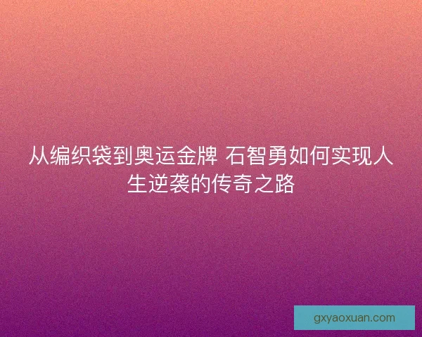 从编织袋到奥运金牌 石智勇如何实现人生逆袭的传奇之路 从编织袋到奥运金牌 石智勇如何实现人生逆袭的传奇之路